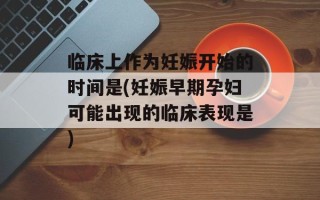 临床上作为妊娠开始的时间是(妊娠早期孕妇可能出现的临床表现是)