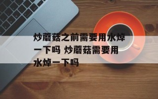 炒蘑菇之前需要用水焯一下吗 炒蘑菇需要用水焯一下吗