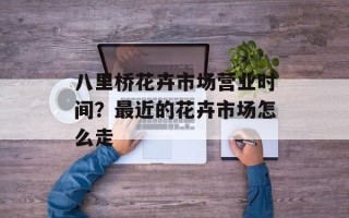 八里桥花卉市场营业时间？最近的花卉市场怎么走