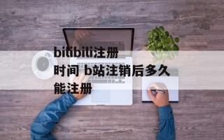 bilibili注册时间 b站注销后多久能注册
