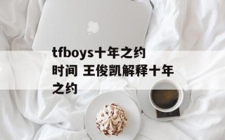 tfboys十年之约时间 王俊凯解释十年之约