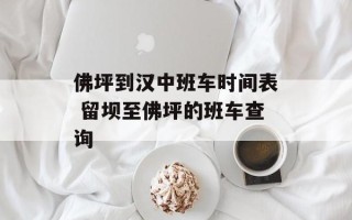 佛坪到汉中班车时间表 留坝至佛坪的班车查询