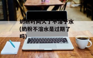 奶粉时间久了不溶于水(奶粉不溶水是过期了吗)