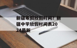 新疆寒假放假时间？新疆中学放假时间表2024最新