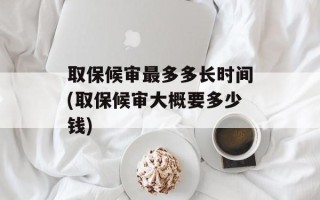 取保候审最多多长时间(取保候审大概要多少钱)