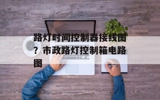 路灯时间控制器接线图？市政路灯控制箱电路图