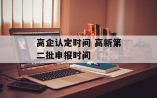 高企认定时间 高新第二批申报时间