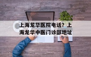 上海龙华医院电话？上海龙华中医门诊部地址