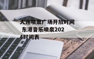 大连喷泉广场开放时间 东港音乐喷泉2024时间表