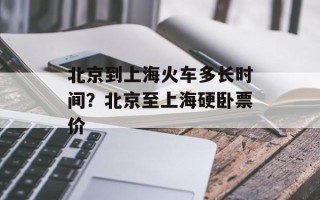 北京到上海火车多长时间？北京至上海硬卧票价