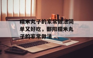 糯米丸子的家常做法简单又好吃，鄱阳糯米丸子的家常做法