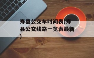 寿县公交车时间表(寿县公交线路一览表最新)