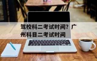 驾校科二考试时间？广州科目二考试时间