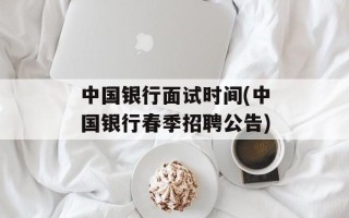 中国银行面试时间(中国银行春季招聘公告)