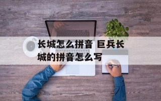 长城怎么拼音 巨兵长城的拼音怎么写