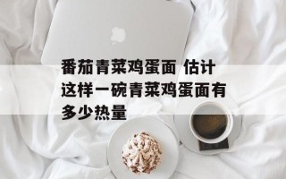 番茄青菜鸡蛋面 估计这样一碗青菜鸡蛋面有多少热量