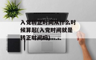 入党转正时间从什么时候算起(入党时间就是转正时间吗)