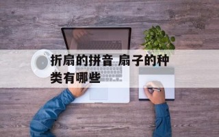 折扇的拼音 扇子的种类有哪些