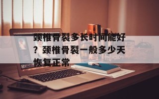 颈椎骨裂多长时间能好？颈椎骨裂一般多少天恢复正常