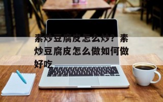 素炒豆腐皮怎么炒？素炒豆腐皮怎么做如何做好吃
