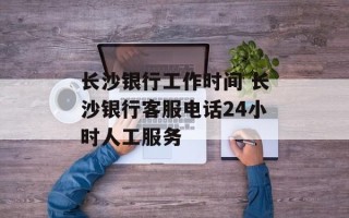长沙银行工作时间 长沙银行客服电话24小时人工服务