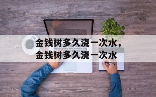金钱树多久浇一次水，金钱树多久浇一次水