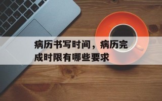 病历书写时间，病历完成时限有哪些要求