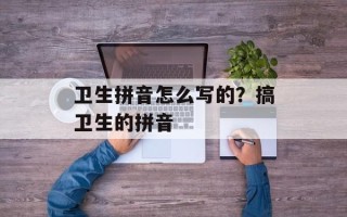 卫生拼音怎么写的？搞卫生的拼音