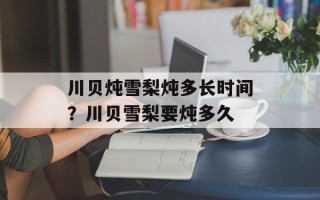 川贝炖雪梨炖多长时间？川贝雪梨要炖多久