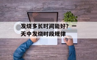发烧多长时间能好？一天中发烧时段规律