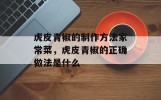 虎皮青椒的制作方法家常菜，虎皮青椒的正确做法是什么