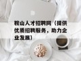 鞍山人才招聘网（提供优质招聘服务，助力企业发展）