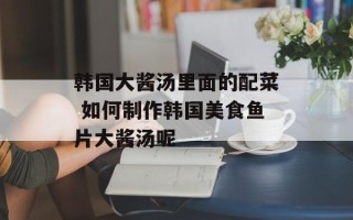韩国大酱汤里面的配菜 如何制作韩国美食鱼片大酱汤呢