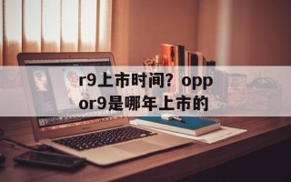 r9上市时间？oppor9是哪年上市的
