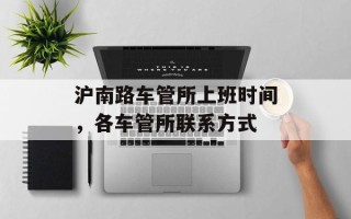 沪南路车管所上班时间，各车管所联系方式