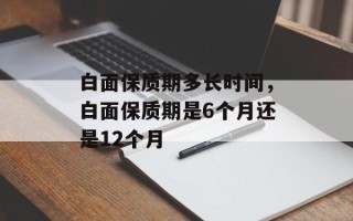 白面保质期多长时间，白面保质期是6个月还是12个月