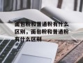 面包粉和普通粉有什么区别，面包粉和普通粉有什么区别