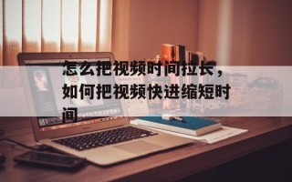 怎么把视频时间拉长，如何把视频快进缩短时间