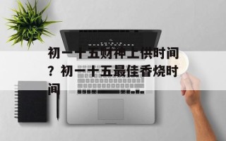 初一十五财神上供时间？初一十五最佳香烧时间