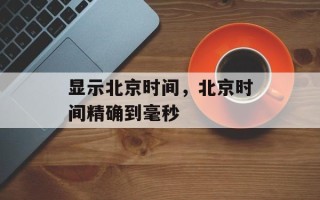 显示北京时间，北京时间精确到毫秒