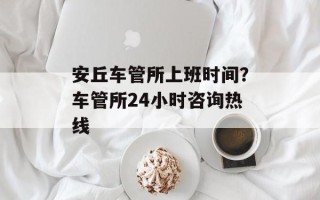 安丘车管所上班时间？车管所24小时咨询热线
