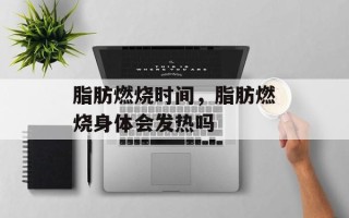 脂肪燃烧时间，脂肪燃烧身体会发热吗