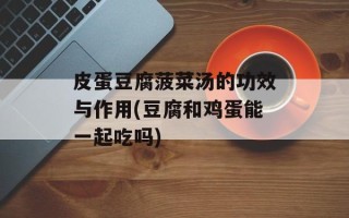 皮蛋豆腐菠菜汤的功效与作用(豆腐和鸡蛋能一起吃吗)