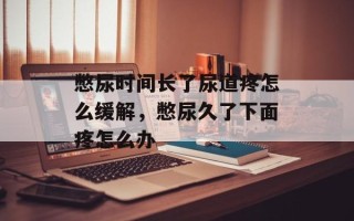 憋尿时间长了尿道疼怎么缓解，憋尿久了下面疼怎么办