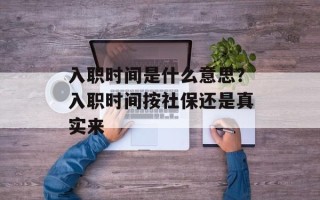 入职时间是什么意思？入职时间按社保还是真实来