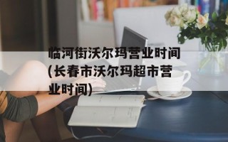 临河街沃尔玛营业时间(长春市沃尔玛超市营业时间)