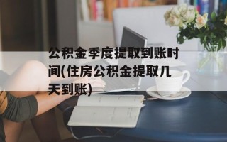 公积金季度提取到账时间(住房公积金提取几天到账)