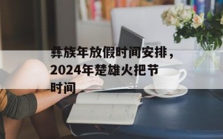 彝族年放假时间安排，2024年楚雄火把节时间
