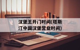汉堡王开门时间(塔斯汀中国汉堡营业时间)