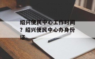 绍兴便民中心工作时间？绍兴便民中心办身份证